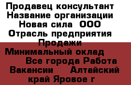 Продавец-консультант › Название организации ­ Новая сила, ООО › Отрасль предприятия ­ Продажи › Минимальный оклад ­ 20 000 - Все города Работа » Вакансии   . Алтайский край,Яровое г.